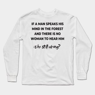 If a mas speaks his mind in the forest and there is no woman to hear him, is he still wong? Long Sleeve T-Shirt